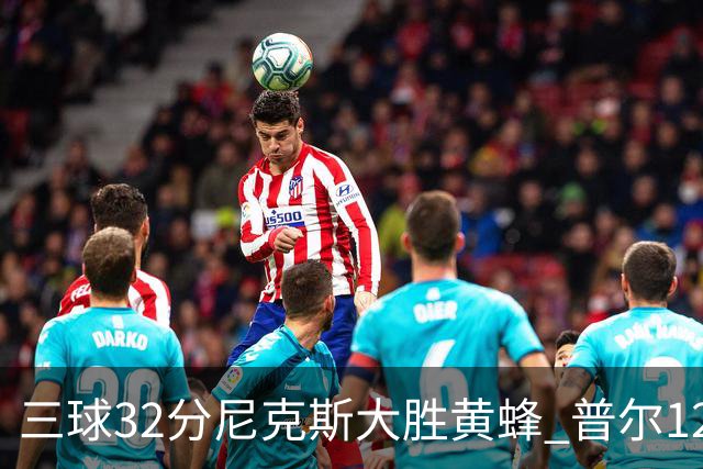 三球32分尼克斯大胜黄蜂 普尔12分奇才负篮网