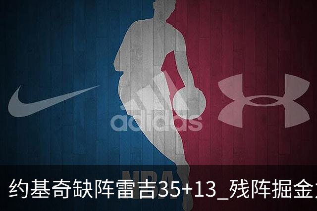 约基奇缺阵雷吉35+13 残阵掘金力克四巨头快船